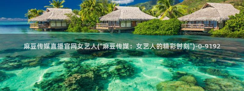 麻豆视频首页文案：麻豆传媒直播官网女艺人(\